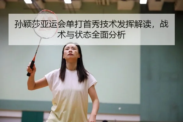 孙颖莎亚运会单打首秀技术发挥解读，战术与状态全面分析