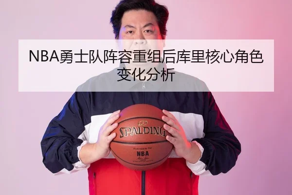 NBA勇士队阵容重组后库里核心角色变化分析