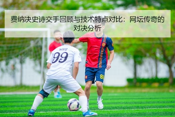 费纳决史诗交手回顾与技术特点对比：网坛传奇的对决分析
